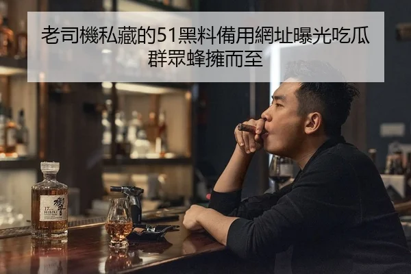 老司機私藏的51黑料備用網址曝光吃瓜群眾蜂擁而至