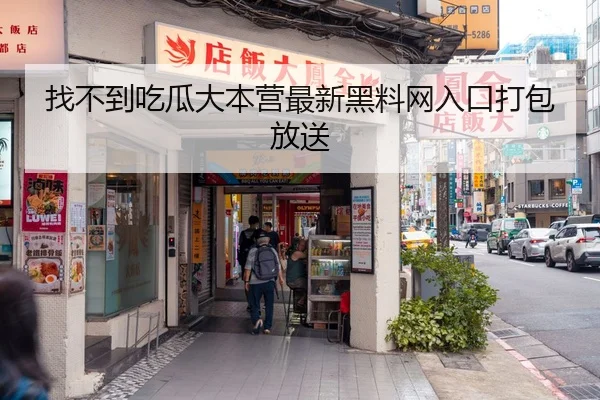 找不到吃瓜大本营最新黑料网入口打包放送