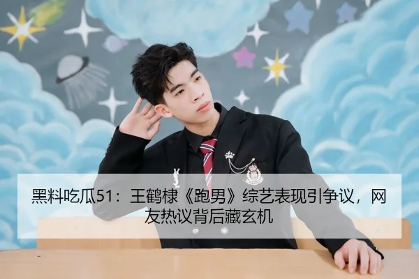 黑料吃瓜51：王鹤棣《跑男》综艺表现引争议，网友热议背后藏玄机
